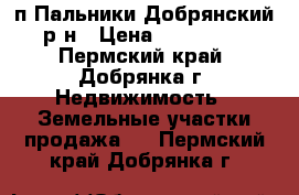 п.Пальники,Добрянский р-н › Цена ­ 130 000 - Пермский край, Добрянка г. Недвижимость » Земельные участки продажа   . Пермский край,Добрянка г.